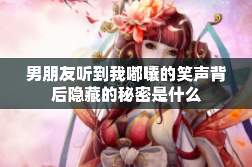 男朋友听到我嘟囔的笑声背后隐藏的秘密是什么