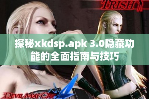 探秘xkdsp.apk 3.0隐藏功能的全面指南与技巧