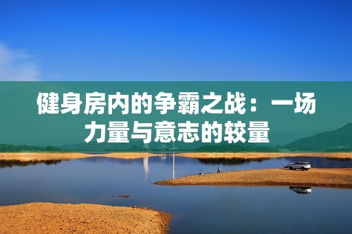 健身房内的争霸之战：一场力量与意志的较量