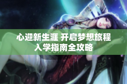 心迎新生涯 开启梦想旅程入学指南全攻略