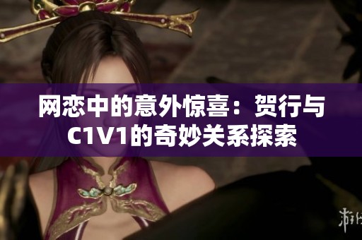 网恋中的意外惊喜：贺行与C1V1的奇妙关系探索
