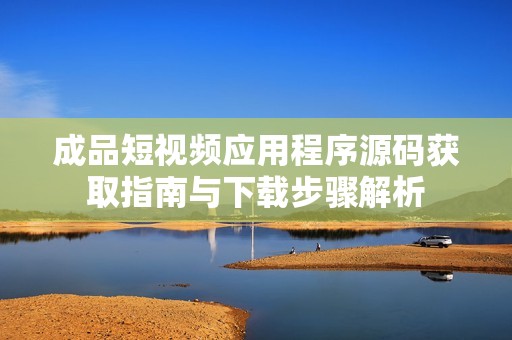 成品短视频应用程序源码获取指南与下载步骤解析