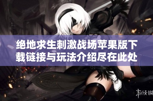 绝地求生刺激战场苹果版下载链接与玩法介绍尽在此处