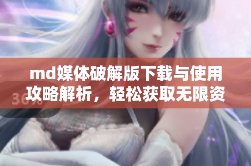 md媒体破解版下载与使用攻略解析，轻松获取无限资源