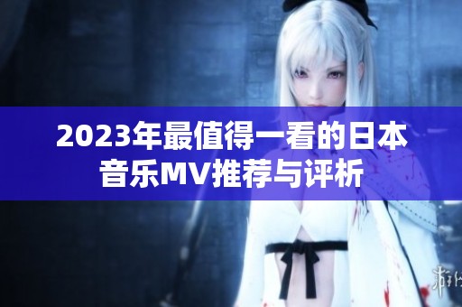 2023年最值得一看的日本音乐MV推荐与评析