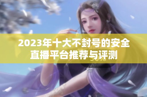 2023年十大不封号的安全直播平台推荐与评测