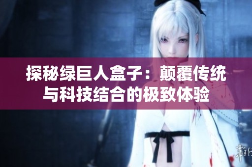 探秘绿巨人盒子：颠覆传统与科技结合的极致体验