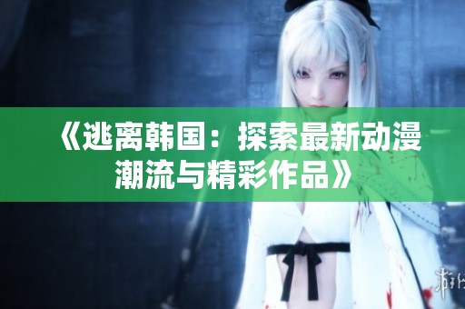 《逃离韩国：探索最新动漫潮流与精彩作品》