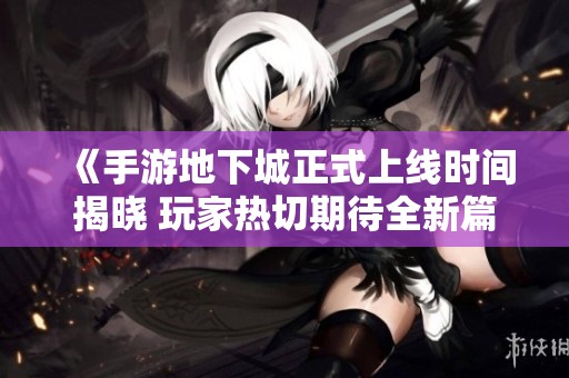 《手游地下城正式上线时间揭晓 玩家热切期待全新篇章》