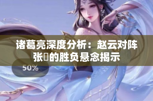 诸葛亮深度分析：赵云对阵张郃的胜负悬念揭示