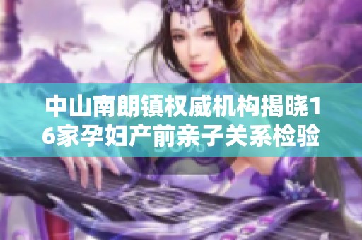 中山南朗镇权威机构揭晓16家孕妇产前亲子关系检验结果