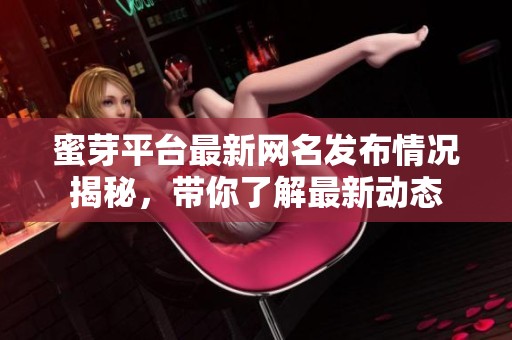 蜜芽平台最新网名发布情况揭秘，带你了解最新动态