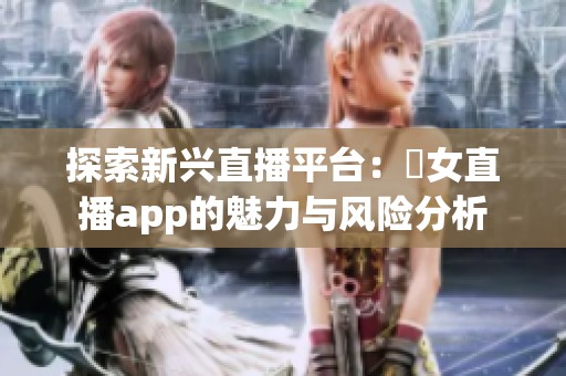 探索新兴直播平台：祼女直播app的魅力与风险分析
