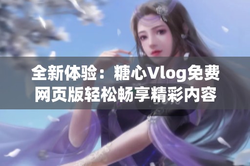 全新体验：糖心Vlog免费网页版轻松畅享精彩内容