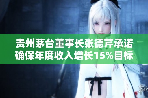 贵州茅台董事长张德芹承诺确保年度收入增长15%目标实现