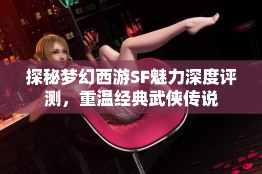探秘梦幻西游SF魅力深度评测，重温经典武侠传说