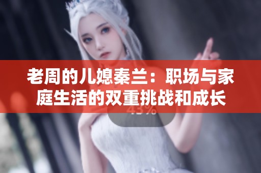 老周的儿媳秦兰：职场与家庭生活的双重挑战和成长