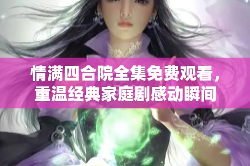 情满四合院全集免费观看，重温经典家庭剧感动瞬间