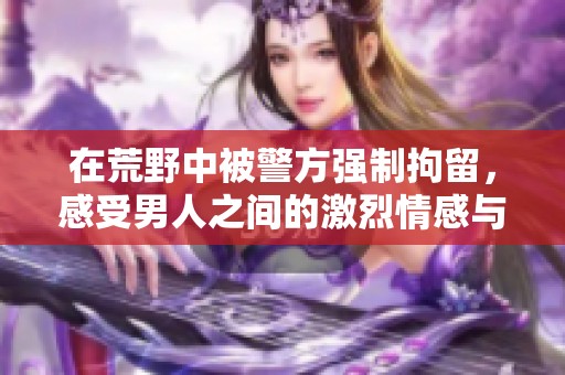 在荒野中被警方强制拘留，感受男人之间的激烈情感与挑战