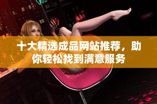 十大精选成品网站推荐，助你轻松找到满意服务