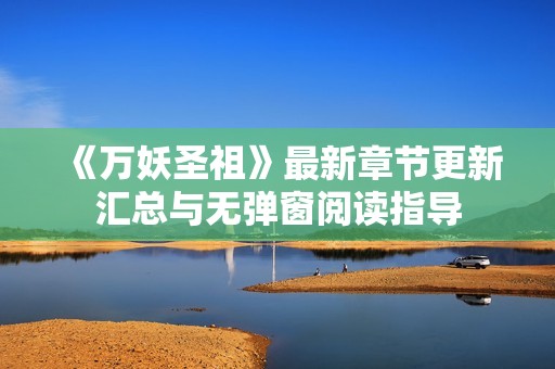 《万妖圣祖》最新章节更新汇总与无弹窗阅读指导