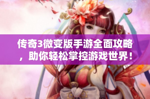 传奇3微变版手游全面攻略，助你轻松掌控游戏世界！