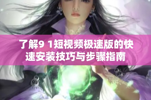 了解9 1短视频极速版的快速安装技巧与步骤指南