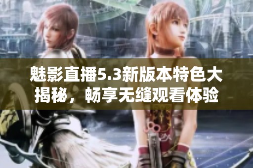 魅影直播5.3新版本特色大揭秘，畅享无缝观看体验