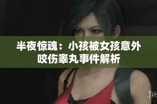 半夜惊魂：小孩被女孩意外咬伤睾丸事件解析