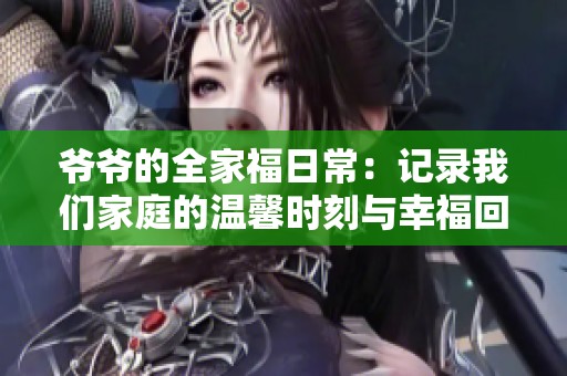 爷爷的全家福日常：记录我们家庭的温馨时刻与幸福回忆