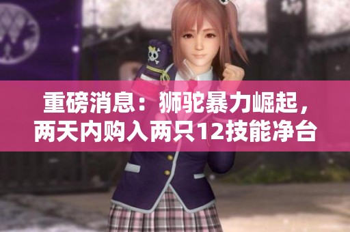 重磅消息：狮驼暴力崛起，两天内购入两只12技能净台