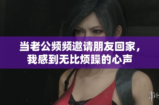 当老公频频邀请朋友回家，我感到无比烦躁的心声
