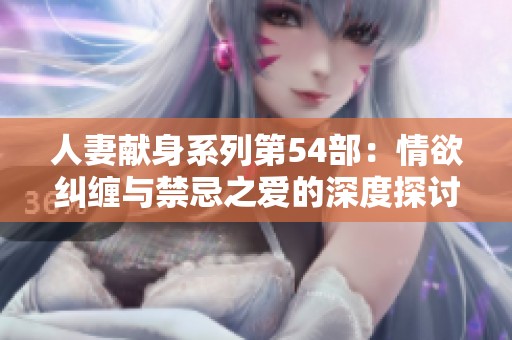 人妻献身系列第54部：情欲纠缠与禁忌之爱的深度探讨