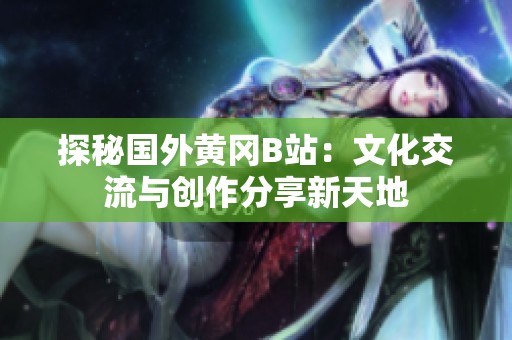探秘国外黄冈B站：文化交流与创作分享新天地