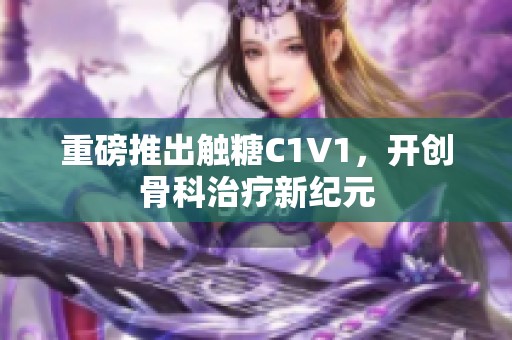 重磅推出触糖C1V1，开创骨科治疗新纪元
