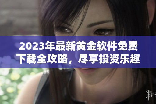2023年最新黄金软件免费下载全攻略，尽享投资乐趣