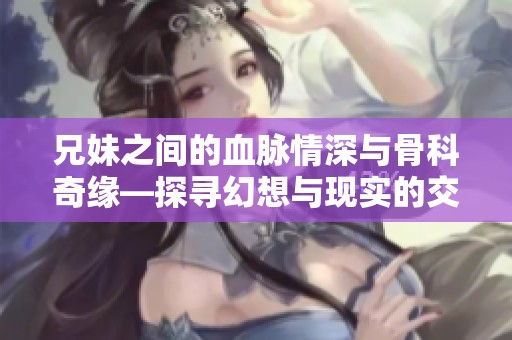 兄妹之间的血脉情深与骨科奇缘—探寻幻想与现实的交汇处