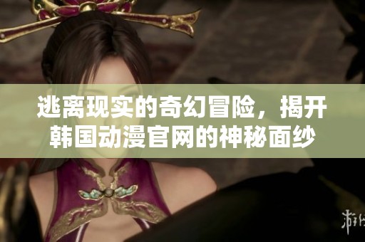 逃离现实的奇幻冒险，揭开韩国动漫官网的神秘面纱