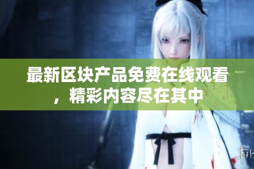 最新区块产品免费在线观看，精彩内容尽在其中