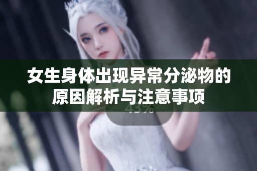 女生身体出现异常分泌物的原因解析与注意事项