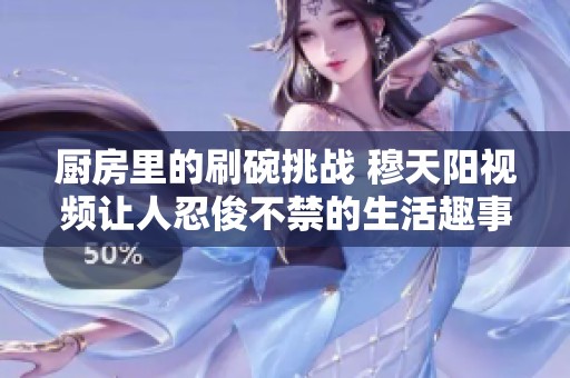 厨房里的刷碗挑战 穆天阳视频让人忍俊不禁的生活趣事