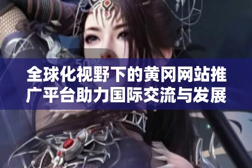 全球化视野下的黄冈网站推广平台助力国际交流与发展