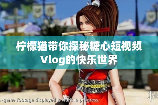 柠檬猫带你探秘糖心短视频Vlog的快乐世界