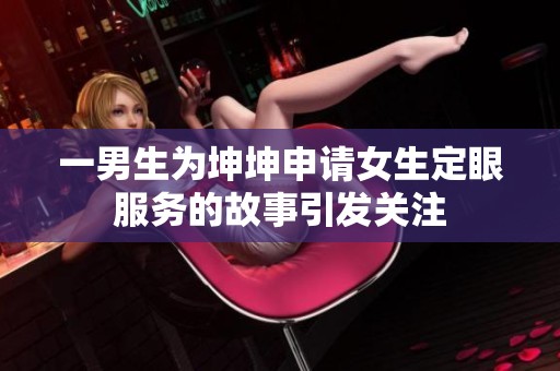 一男生为坤坤申请女生定眼服务的故事引发关注