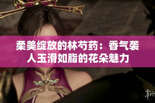 柔美绽放的林芍药：香气袭人玉滑如脂的花朵魅力