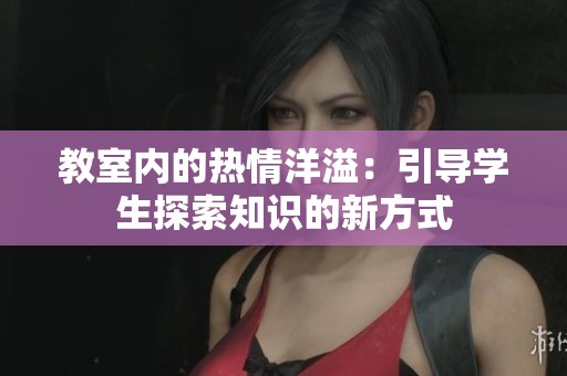 教室内的热情洋溢：引导学生探索知识的新方式