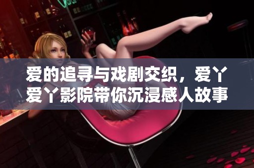 爱的追寻与戏剧交织，爱丫爱丫影院带你沉浸感人故事