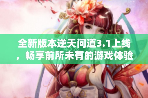 全新版本逆天问道3.1上线，畅享前所未有的游戏体验