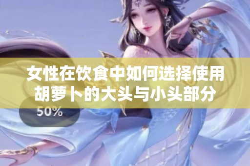 女性在饮食中如何选择使用胡萝卜的大头与小头部分