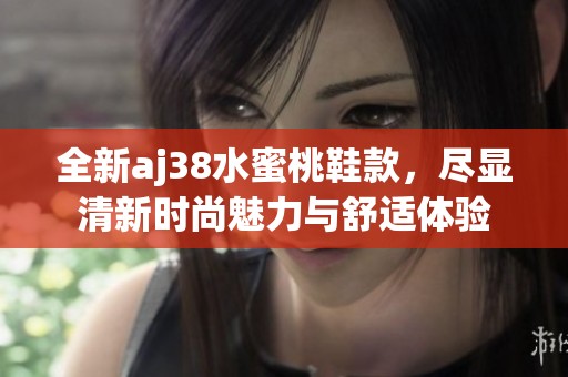 全新aj38水蜜桃鞋款，尽显清新时尚魅力与舒适体验